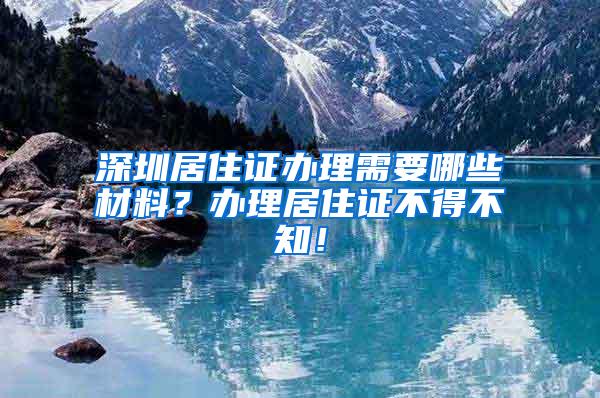 深圳居住证办理需要哪些材料？办理居住证不得不知！