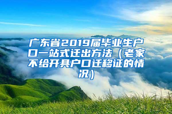 广东省2019届毕业生户口一站式迁出方法（老家不给开具户口迁移证的情况）