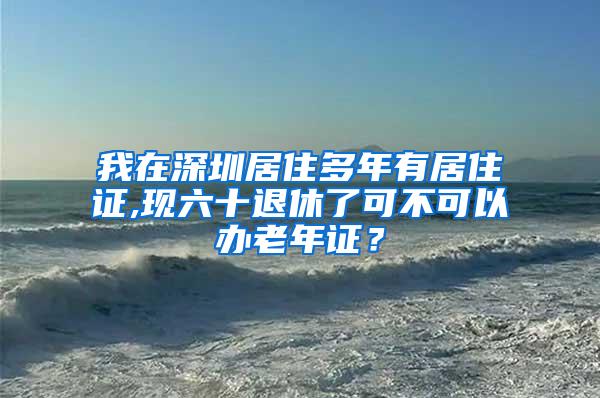 我在深圳居住多年有居住证,现六十退休了可不可以办老年证？