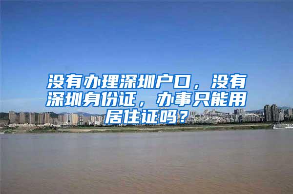 没有办理深圳户口，没有深圳身份证，办事只能用居住证吗？