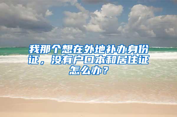 我那个想在外地补办身份证，没有户口本和居住证怎么办？