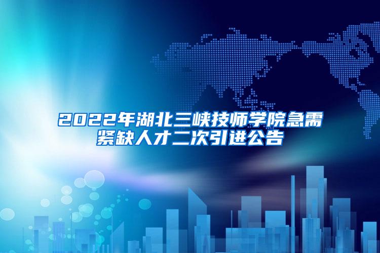 2022年湖北三峡技师学院急需紧缺人才二次引进公告