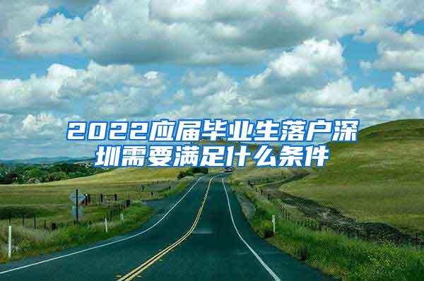 2022应届毕业生落户深圳需要满足什么条件