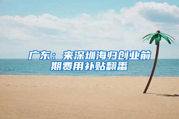 广东：来深圳海归创业前期费用补贴翻番