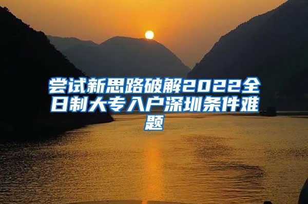 尝试新思路破解2022全日制大专入户深圳条件难题