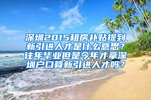 深圳2015租房补贴提到新引进人才是什么意思？往年毕业但是今年才拿深圳户口算新引进人才吗？