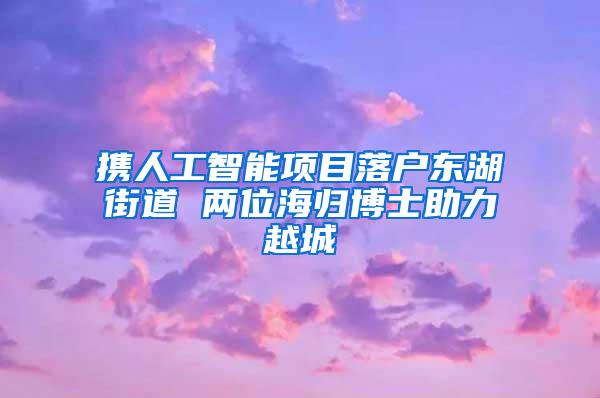 携人工智能项目落户东湖街道 两位海归博士助力越城