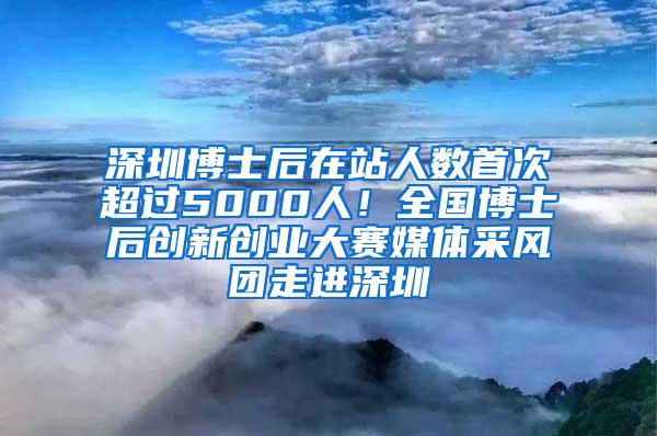 深圳博士后在站人数首次超过5000人！全国博士后创新创业大赛媒体采风团走进深圳