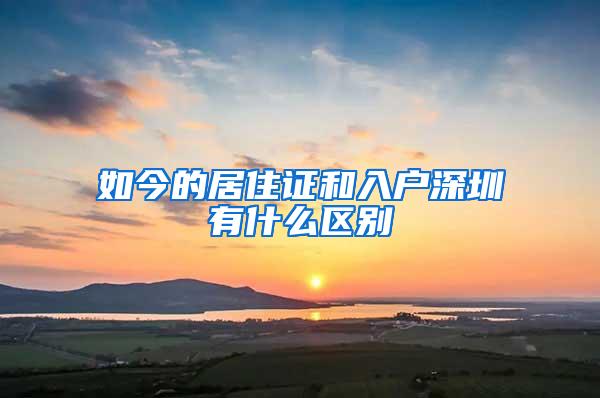 如今的居住证和入户深圳有什么区别