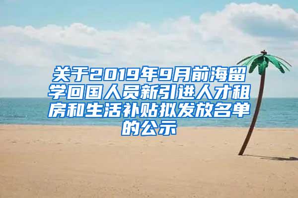 关于2019年9月前海留学回国人员新引进人才租房和生活补贴拟发放名单的公示