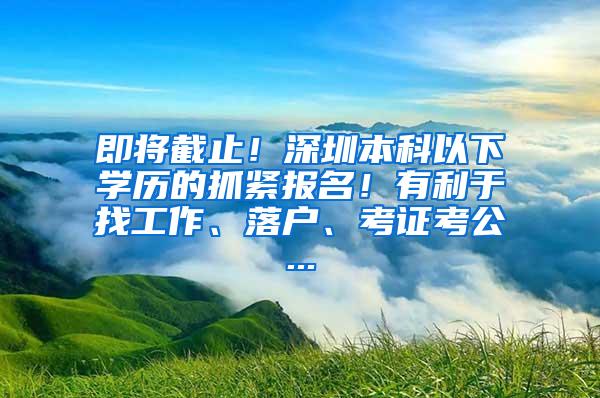 即将截止！深圳本科以下学历的抓紧报名！有利于找工作、落户、考证考公...