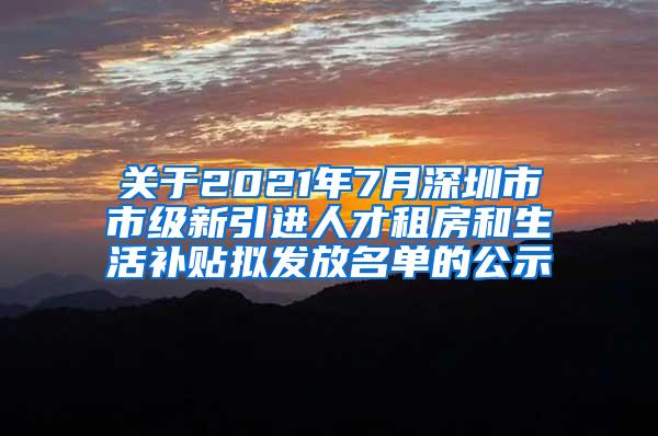 关于2021年7月深圳市市级新引进人才租房和生活补贴拟发放名单的公示