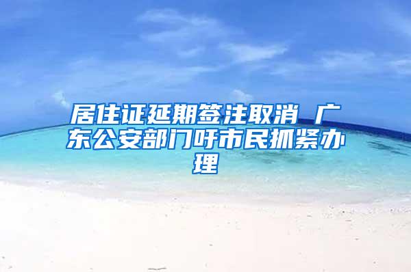 居住证延期签注取消 广东公安部门吁市民抓紧办理