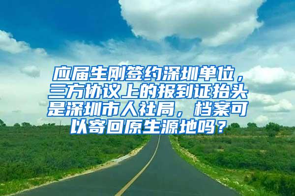 应届生刚签约深圳单位，三方协议上的报到证抬头是深圳市人社局，档案可以寄回原生源地吗？