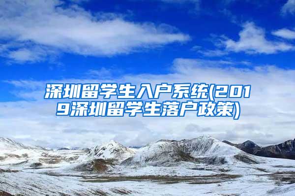 深圳留学生入户系统(2019深圳留学生落户政策)