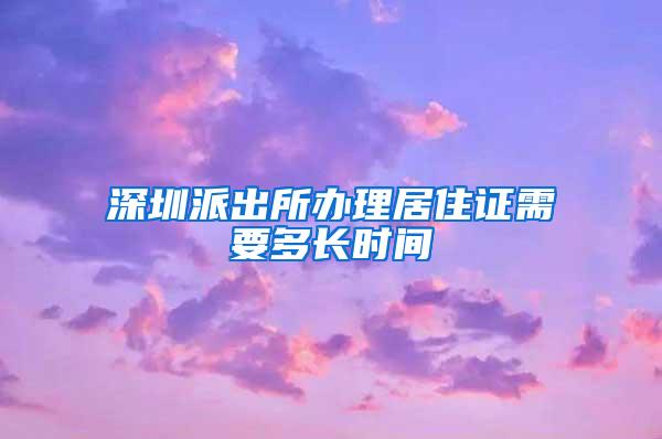 深圳派出所办理居住证需要多长时间