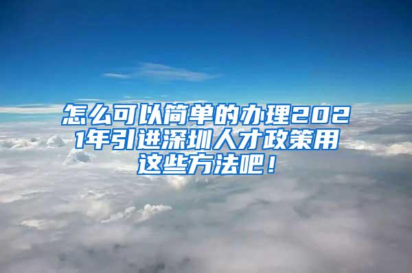 怎么可以简单的办理2021年引进深圳人才政策用这些方法吧！