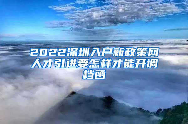 2022深圳入户新政策网人才引进要怎样才能开调档函