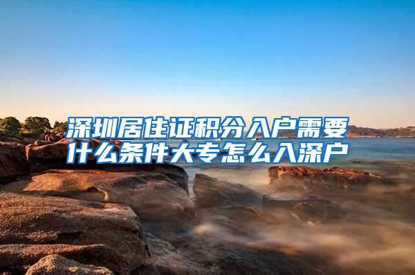 深圳居住证积分入户需要什么条件大专怎么入深户