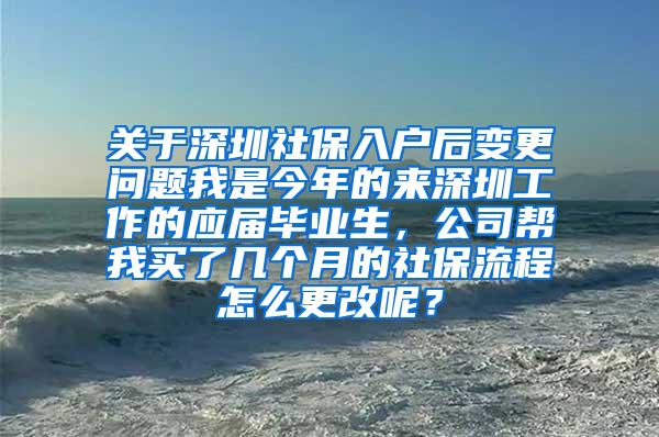 关于深圳社保入户后变更问题我是今年的来深圳工作的应届毕业生，公司帮我买了几个月的社保流程怎么更改呢？