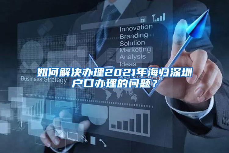 如何解决办理2021年海归深圳户口办理的问题？