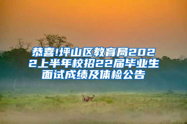 恭喜!坪山区教育局2022上半年校招22届毕业生面试成绩及体检公告