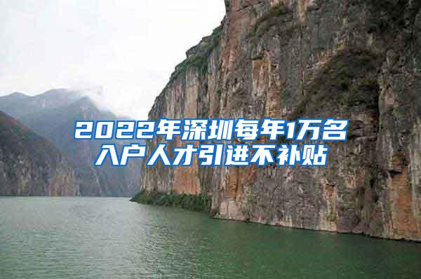 2022年深圳每年1万名入户人才引进不补贴