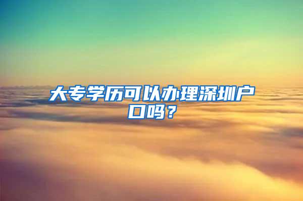 大专学历可以办理深圳户口吗？