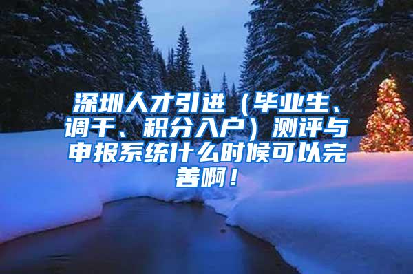 深圳人才引进（毕业生、调干、积分入户）测评与申报系统什么时候可以完善啊！