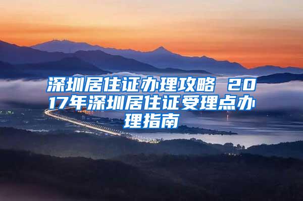 深圳居住证办理攻略 2017年深圳居住证受理点办理指南