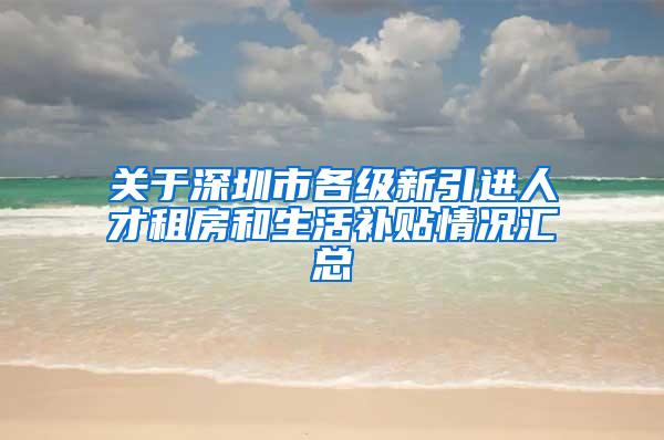 关于深圳市各级新引进人才租房和生活补贴情况汇总