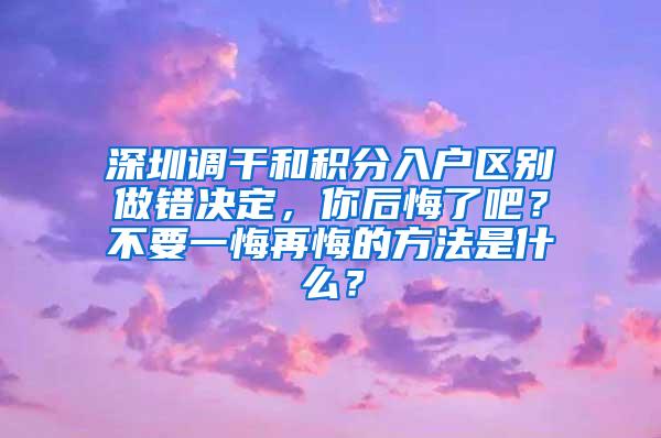 深圳调干和积分入户区别做错决定，你后悔了吧？不要一悔再悔的方法是什么？