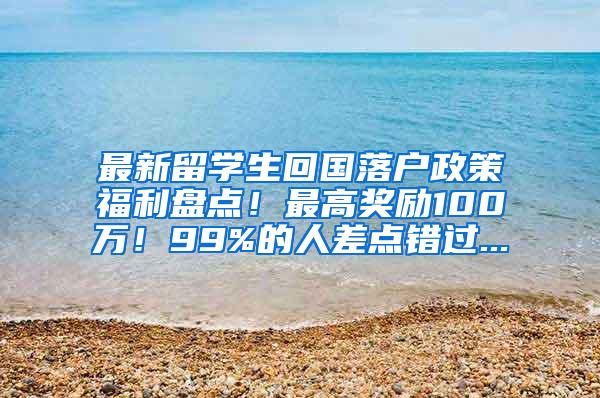 最新留学生回国落户政策福利盘点！最高奖励100万！99%的人差点错过...