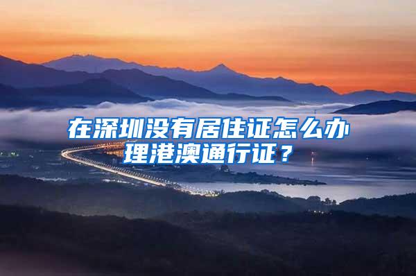 在深圳没有居住证怎么办理港澳通行证？