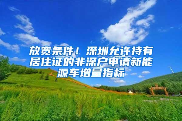 放宽条件！深圳允许持有居住证的非深户申请新能源车增量指标