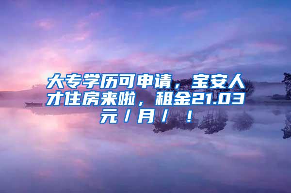 大专学历可申请，宝安人才住房来啦，租金21.03元／月／㎡！