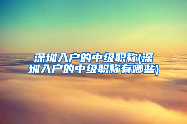 深圳入户的中级职称(深圳入户的中级职称有哪些)