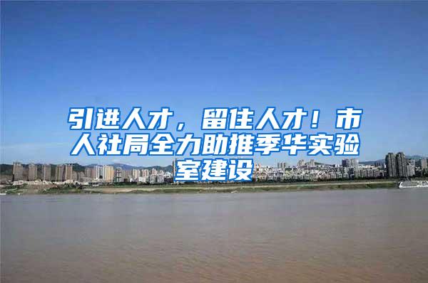 引进人才，留住人才！市人社局全力助推季华实验室建设