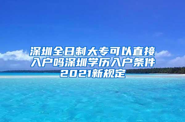 深圳全日制大专可以直接入户吗深圳学历入户条件2021新规定