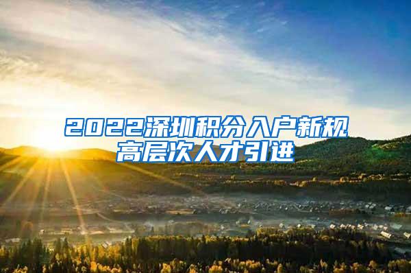 2022深圳积分入户新规高层次人才引进