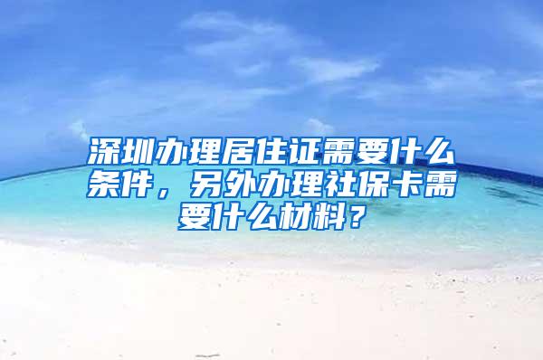 深圳办理居住证需要什么条件，另外办理社保卡需要什么材料？