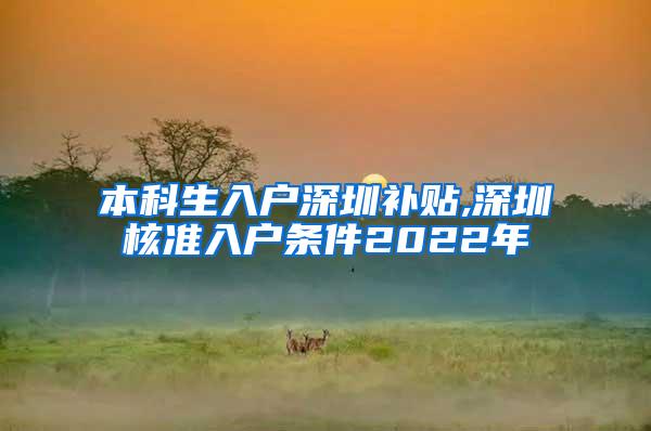 本科生入户深圳补贴,深圳核准入户条件2022年