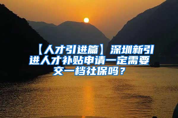 【人才引进篇】深圳新引进人才补贴申请一定需要交一档社保吗？