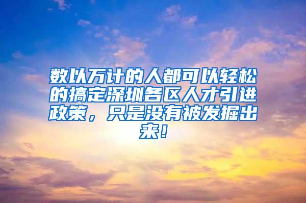 数以万计的人都可以轻松的搞定深圳各区人才引进政策，只是没有被发掘出来！