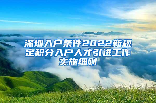 深圳入户条件2022新规定积分入户人才引进工作实施细则