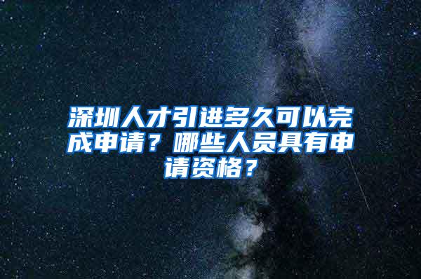 深圳人才引进多久可以完成申请？哪些人员具有申请资格？