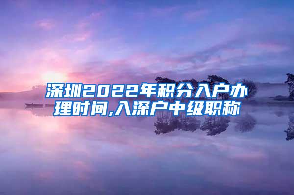 深圳2022年积分入户办理时间,入深户中级职称