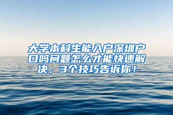 大学本科生能入户深圳户口吗问题怎么才能快速解决，3个技巧告诉你！