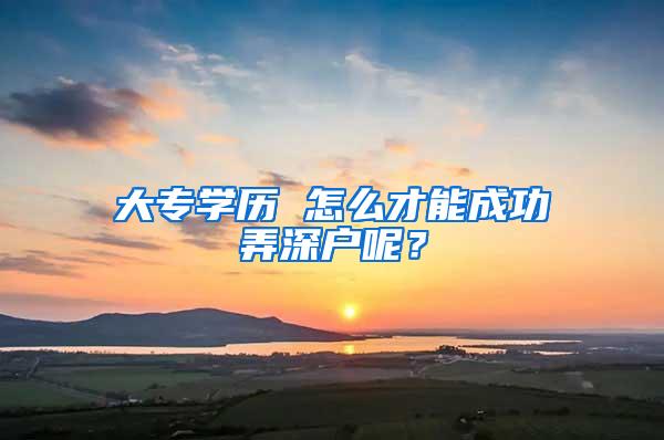 大专学历 怎么才能成功弄深户呢？