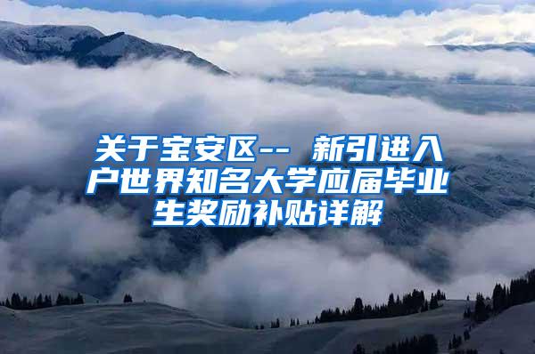 关于宝安区-- 新引进入户世界知名大学应届毕业生奖励补贴详解